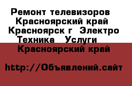 Ремонт телевизоров - Красноярский край, Красноярск г. Электро-Техника » Услуги   . Красноярский край